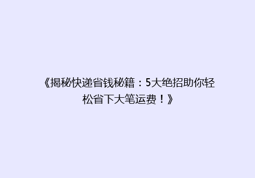《揭秘快递省钱秘籍：5大绝招助你轻松省下大笔运费！》