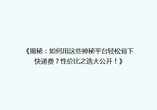 《揭秘：如何用这些神秘平台轻松省下快递费？性价比之选大公开！》