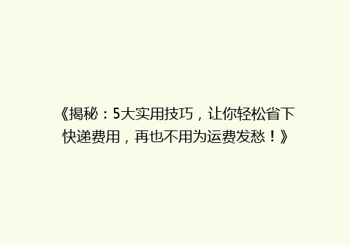 《揭秘：5大实用技巧，让你轻松省下快递费用，再也不用为运费发愁！》