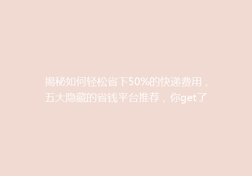 揭秘如何轻松省下50%的快递费用，五大隐藏的省钱平台推荐，你get了吗？