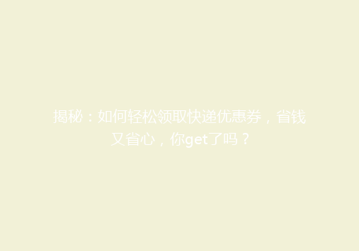 揭秘：如何轻松领取快递优惠券，省钱又省心，你get了吗？