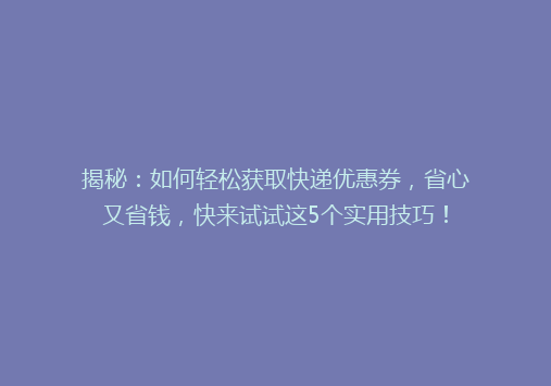 揭秘：如何轻松获取快递优惠券，省心又省钱，快来试试这5个实用技巧！