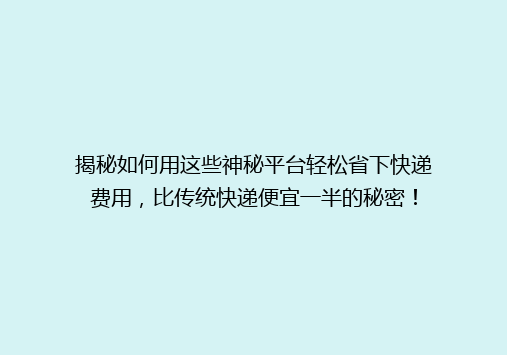 揭秘如何用这些神秘平台轻松省下快递费用，比传统快递便宜一半的秘密！