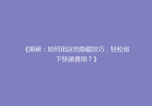 《揭秘：如何用这些隐藏技巧，轻松省下快递费用？》