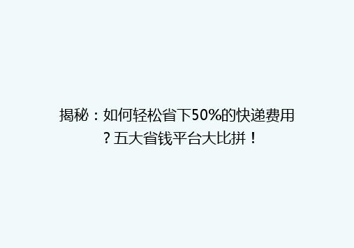 揭秘：如何轻松省下50%的快递费用？五大省钱平台大比拼！