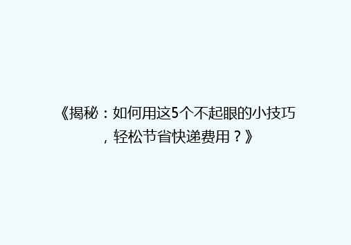 《揭秘：如何用这5个不起眼的小技巧，轻松节省快递费用？》