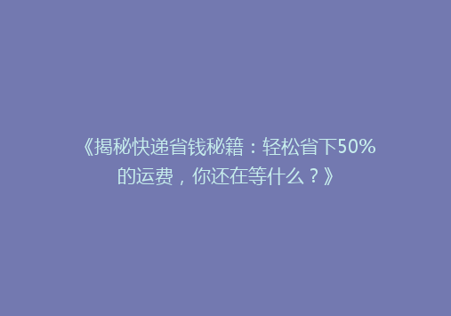《揭秘快递省钱秘籍：轻松省下50%的运费，你还在等什么？》
