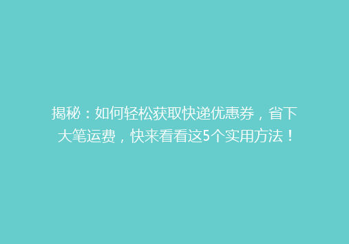 揭秘：如何轻松获取快递优惠券，省下大笔运费，快来看看这5个实用方法！