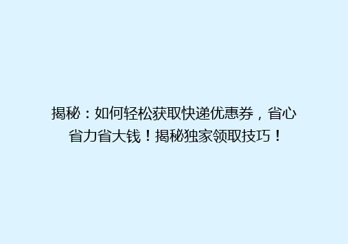 揭秘：如何轻松获取快递优惠券，省心省力省大钱！揭秘独家领取技巧！
