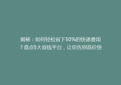揭秘：如何轻松省下50%的快递费用？盘点5大省钱平台，让你告别高价快递！