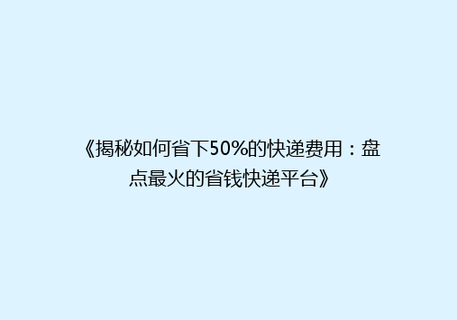 《揭秘如何省下50%的快递费用：盘点最火的省钱快递平台》