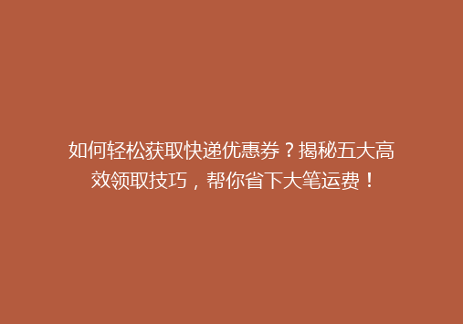 如何轻松获取快递优惠券？揭秘五大高效领取技巧，帮你省下大笔运费！
