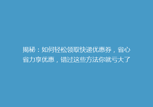 揭秘：如何轻松领取快递优惠券，省心省力享优惠，错过这些方法你就亏大了！