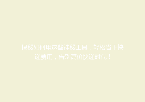 揭秘如何用这些神秘工具，轻松省下快递费用，告别高价快递时代！