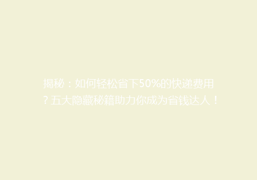 揭秘：如何轻松省下50%的快递费用？五大隐藏秘籍助力你成为省钱达人！