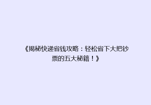 《揭秘快递省钱攻略：轻松省下大把钞票的五大秘籍！》
