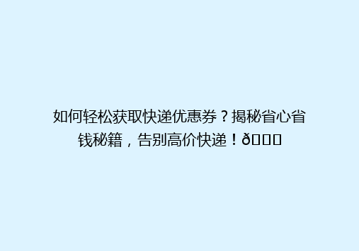 如何轻松获取快递优惠券？揭秘省心省钱秘籍，告别高价快递！🎉