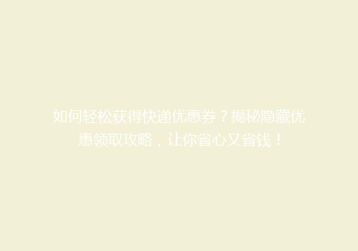 如何轻松获得快递优惠券？揭秘隐藏优惠领取攻略，让你省心又省钱！