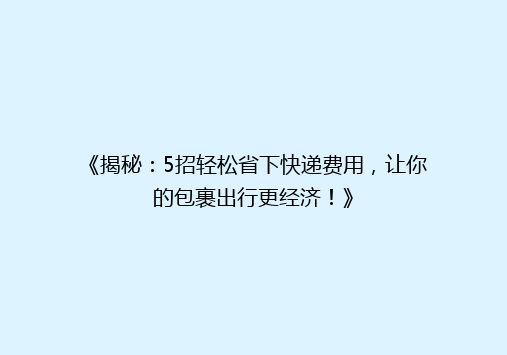 《揭秘：5招轻松省下快递费用，让你的包裹出行更经济！》