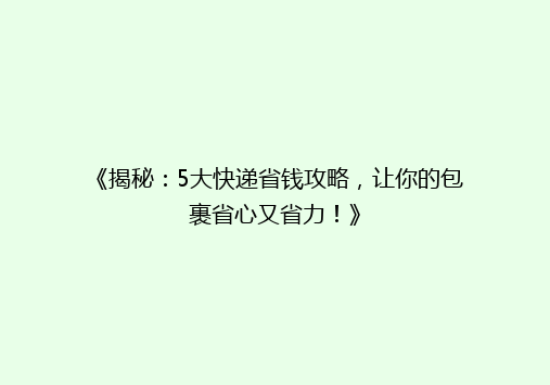 《揭秘：5大快递省钱攻略，让你的包裹省心又省力！》