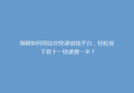 揭秘如何用这些快递省钱平台，轻松省下双十一快递费一半！