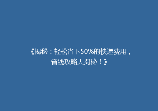 《揭秘：轻松省下50%的快递费用，省钱攻略大揭秘！》