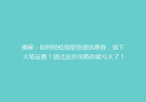 揭秘：如何轻松领取快递优惠券，省下大笔运费！错过这些攻略你就亏大了！
