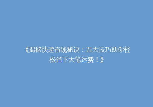 《揭秘快递省钱秘诀：五大技巧助你轻松省下大笔运费！》