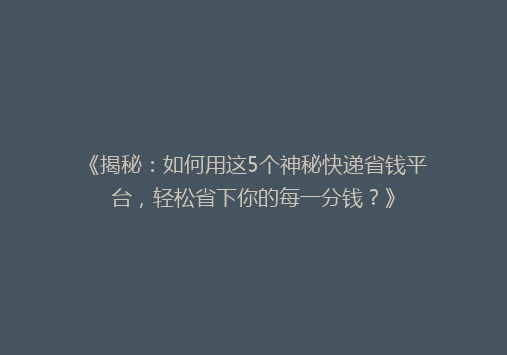 《揭秘：如何用这5个神秘快递省钱平台，轻松省下你的每一分钱？》