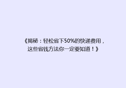 《揭秘：轻松省下50%的快递费用，这些省钱方法你一定要知道！》