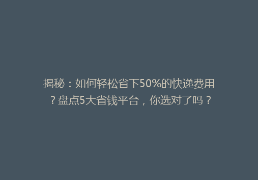 揭秘：如何轻松省下50%的快递费用？盘点5大省钱平台，你选对了吗？