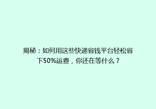 揭秘：如何用这些快递省钱平台轻松省下50%运费，你还在等什么？