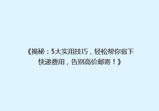 《揭秘：5大实用技巧，轻松帮你省下快递费用，告别高价邮寄！》