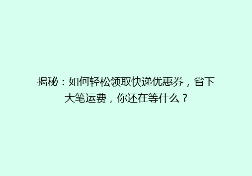揭秘：如何轻松领取快递优惠券，省下大笔运费，你还在等什么？