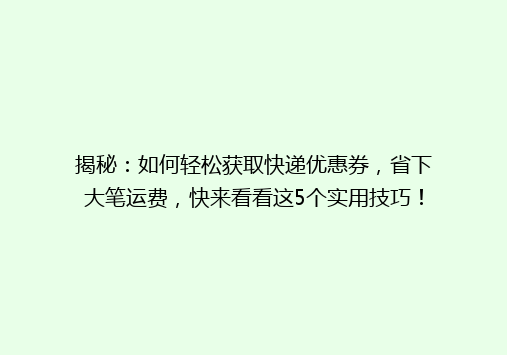 揭秘：如何轻松获取快递优惠券，省下大笔运费，快来看看这5个实用技巧！