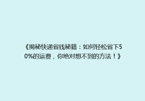 《揭秘快递省钱秘籍：如何轻松省下50%的运费，你绝对想不到的方法！》