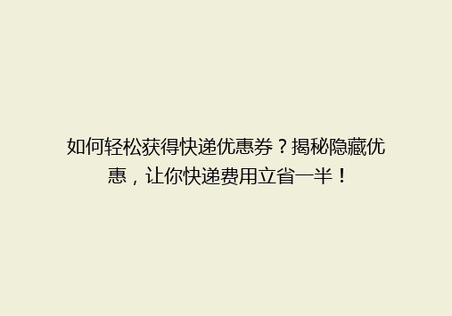 如何轻松获得快递优惠券？揭秘隐藏优惠，让你快递费用立省一半！