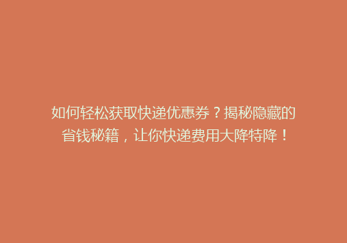 如何轻松获取快递优惠券？揭秘隐藏的省钱秘籍，让你快递费用大降特降！
