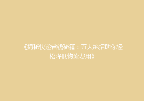 《揭秘快递省钱秘籍：五大绝招助你轻松降低物流费用》