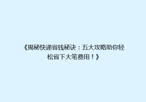 《揭秘快递省钱秘诀：五大攻略助你轻松省下大笔费用！》
