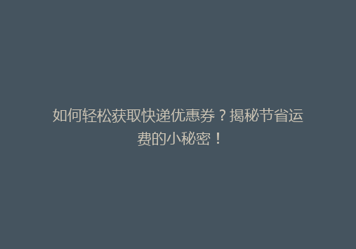 如何轻松获取快递优惠券？揭秘节省运费的小秘密！