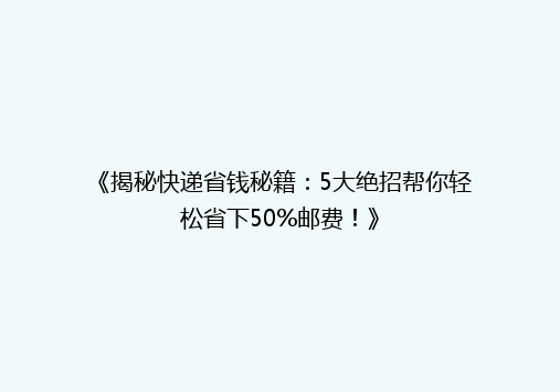 《揭秘快递省钱秘籍：5大绝招帮你轻松省下50%邮费！》
