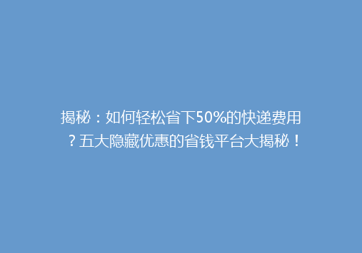 揭秘：如何轻松省下50%的快递费用？五大隐藏优惠的省钱平台大揭秘！