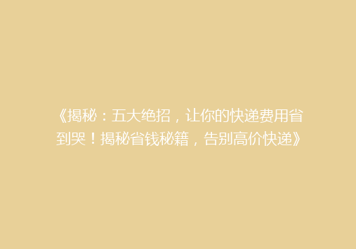 《揭秘：五大绝招，让你的快递费用省到哭！揭秘省钱秘籍，告别高价快递》