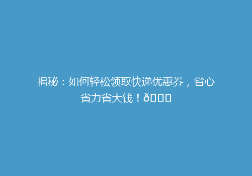 揭秘：如何轻松领取快递优惠券，省心省力省大钱！🎉