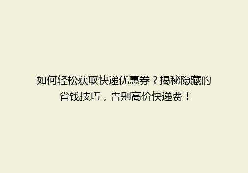 如何轻松获取快递优惠券？揭秘隐藏的省钱技巧，告别高价快递费！