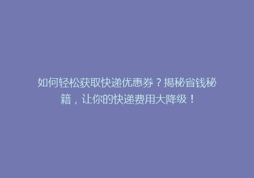 如何轻松获取快递优惠券？揭秘省钱秘籍，让你的快递费用大降级！