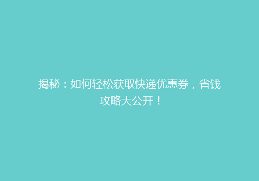 揭秘：如何轻松获取快递优惠券，省钱攻略大公开！