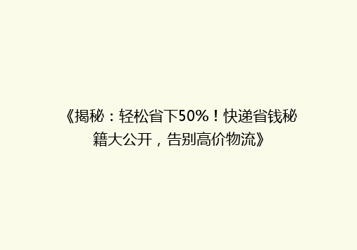 《揭秘：轻松省下50%！快递省钱秘籍大公开，告别高价物流》