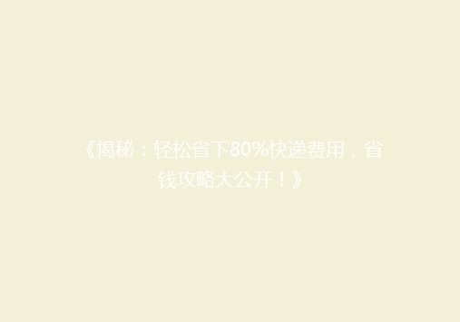 《揭秘：轻松省下80%快递费用，省钱攻略大公开！》